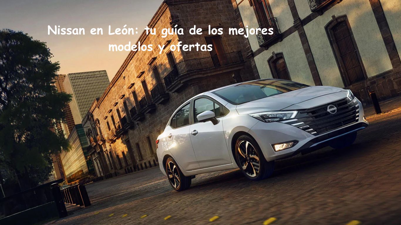 Nissan en León: tu guía de los mejores modelos y ofertas