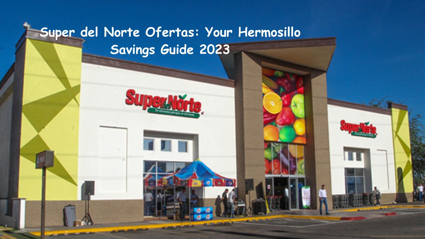 Super del Norte Ofertas: Your Hermosillo Savings Guide 2023